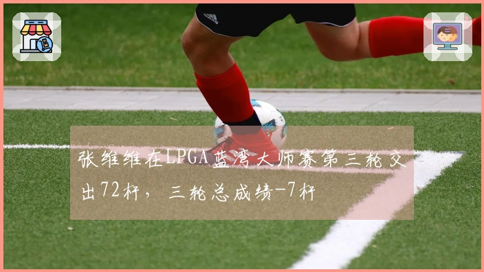 张维维在LPGA蓝湾大师赛第三轮交出72杆，三轮总成绩-7杆