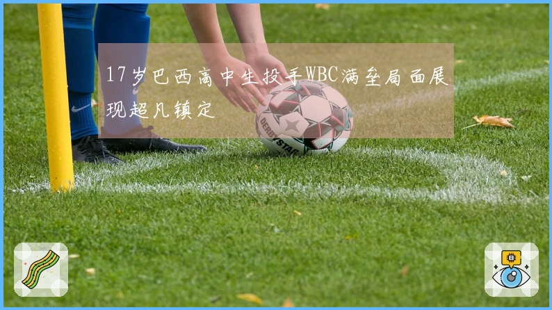 17岁巴西高中生投手WBC满垒局面展现超凡镇定