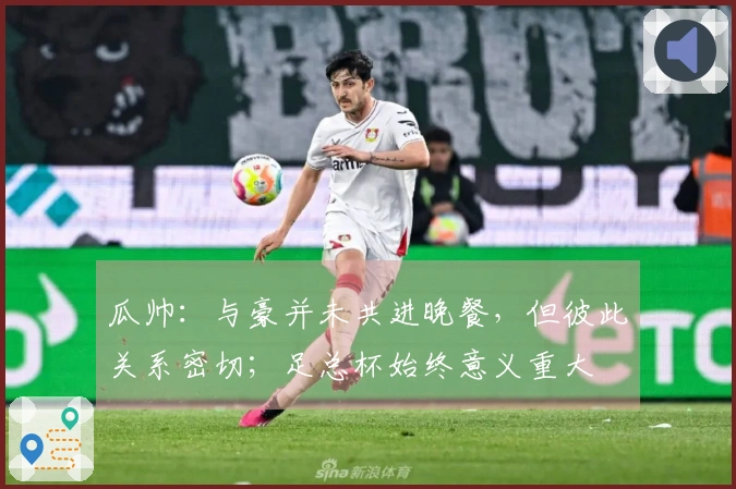 瓜帅：与豪并未共进晚餐，但彼此关系密切；足总杯始终意义重大