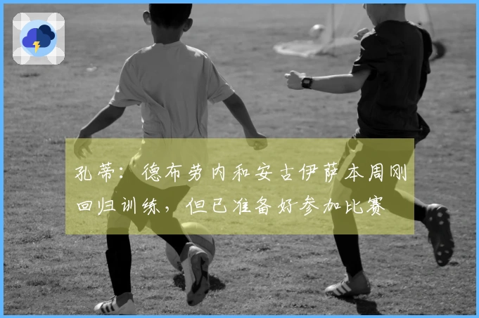 孔蒂：德布劳内和安古伊萨本周刚回归训练，但已准备好参加比赛