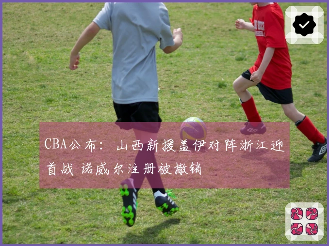 CBA公布：山西新援盖伊对阵浙江迎首战 诺威尔注册被撤销