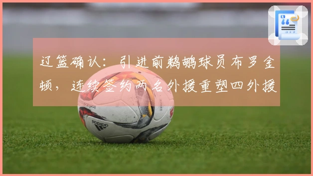 辽篮确认：引进前鹈鹕球员布罗金顿，连续签约两名外援重塑四外援阵容