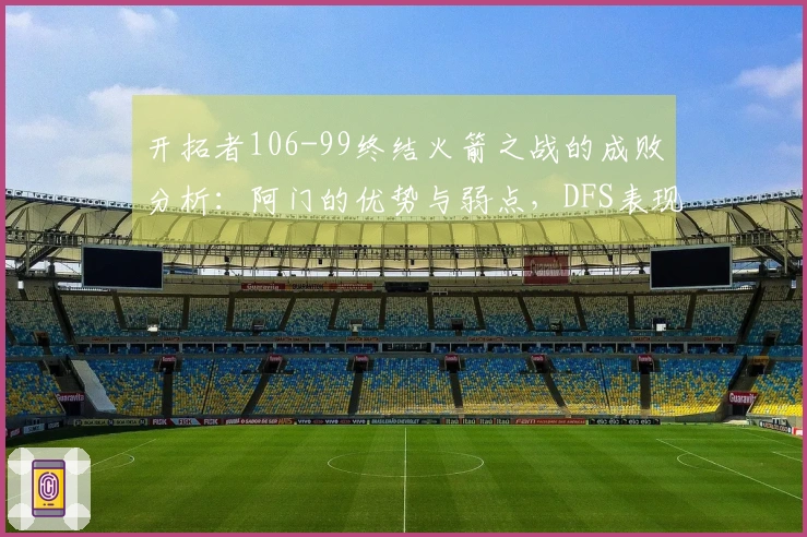 开拓者106-99终结火箭之战的成败分析：阿门的优势与弱点，DFS表现回升，申京问题突出