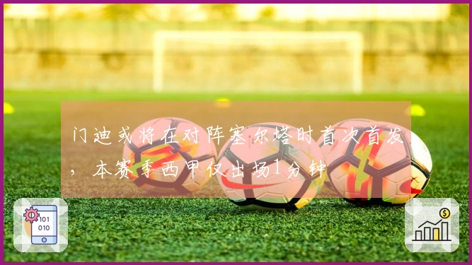 门迪或将在对阵塞尔塔时首次首发，本赛季西甲仅出场1分钟