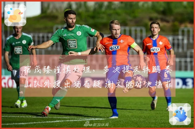 宿茂臻谨慎处理，多次提及韩鹏 泰山队外援出场存疑 谢文能对决热菲尼奥