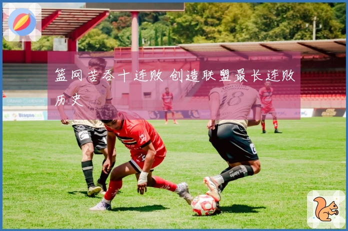 篮网苦吞十连败 创造联盟最长连败历史