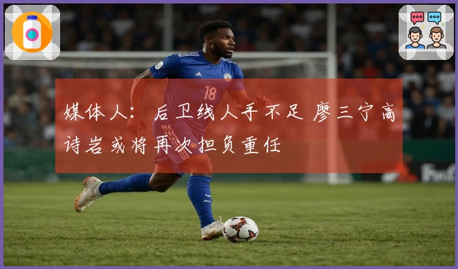 媒体人：后卫线人手不足 廖三宁高诗岩或将再次担负重任