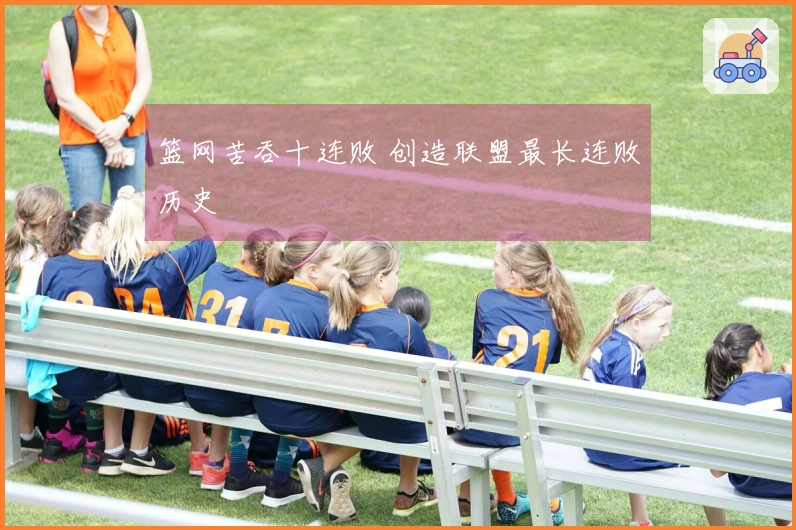 篮网苦吞十连败 创造联盟最长连败历史