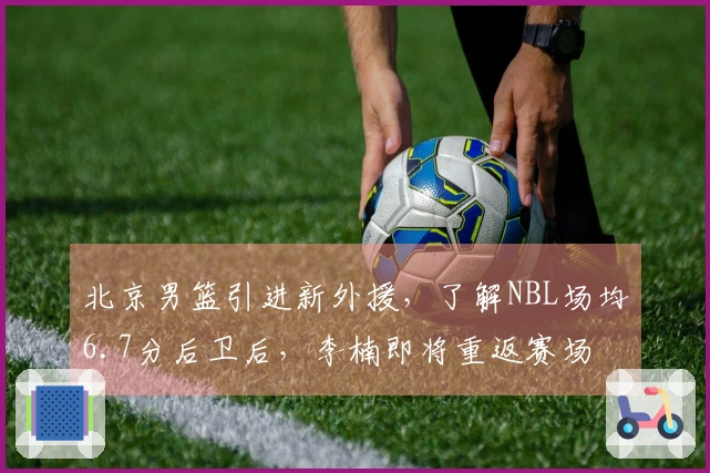 北京男篮引进新外援，了解NBL场均6.7分后卫后，李楠即将重返赛场