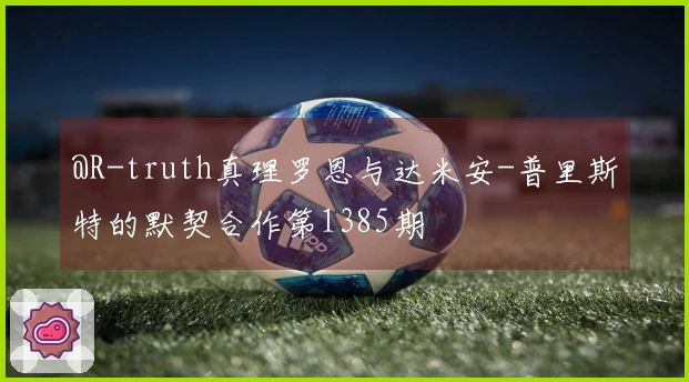 @R-truth真理罗恩与达米安-普里斯特的默契合作第1385期