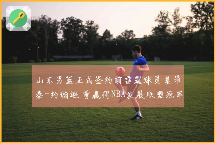 山东男篮正式签约前雷霆球员基昂泰-约翰逊 曾赢得NBA发展联盟冠军