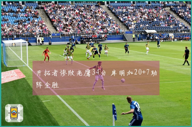 开拓者惨败老鹰34分 库明加20+7助阵全胜