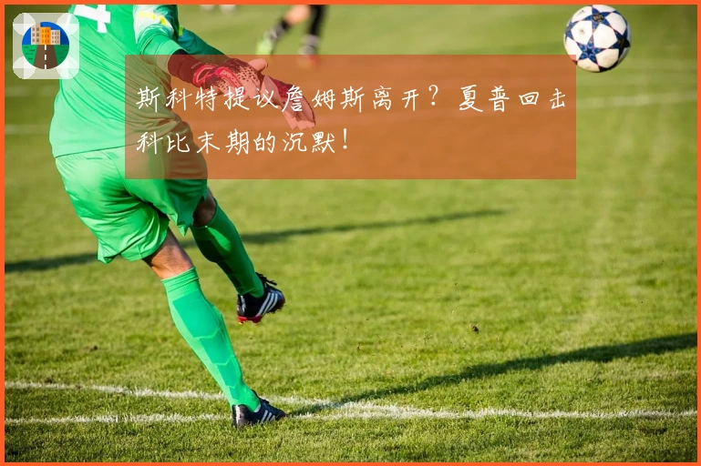斯科特提议詹姆斯离开？夏普回击科比末期的沉默！
