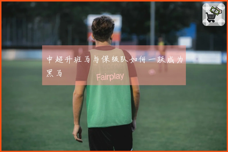 中超升班马与保级队如何一跃成为黑马