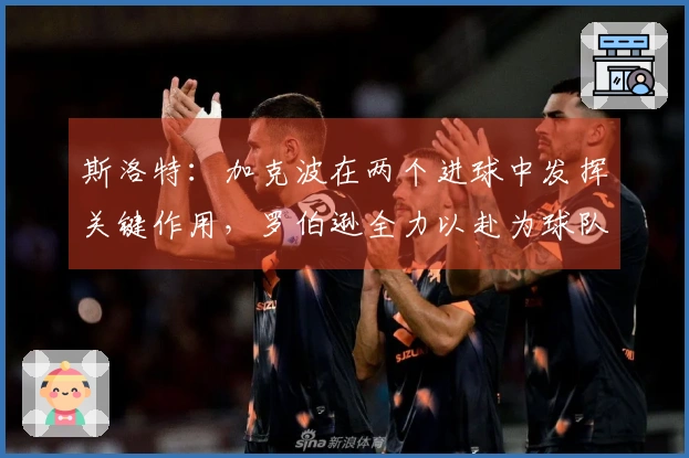 斯洛特：加克波在两个进球中发挥关键作用，罗伯逊全力以赴为球队奉献