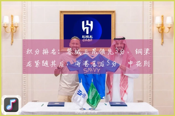 积分排名：蓉城玉昆领先3分，铜梁龙紧随其后，海港落后5分，申花则落后7分
