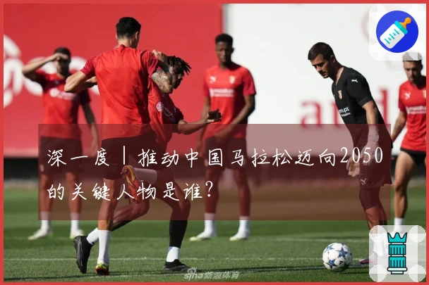 深一度｜推动中国马拉松迈向2050的关键人物是谁？