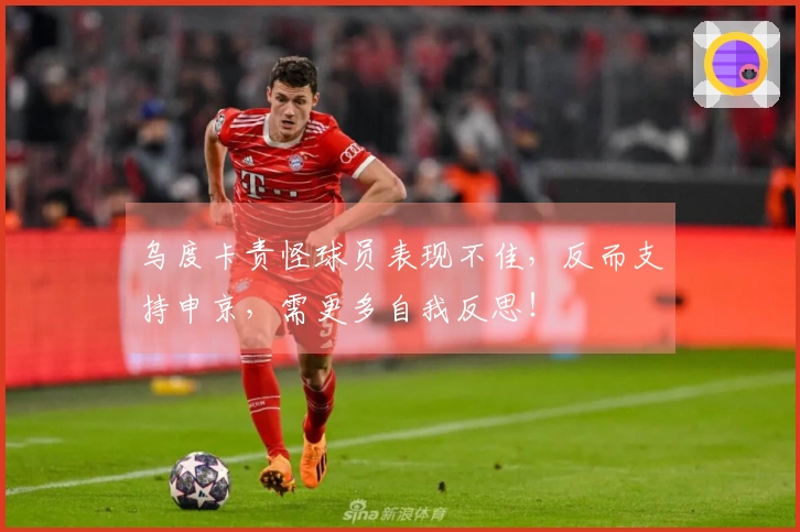 乌度卡责怪球员表现不佳，反而支持申京，需更多自我反思！