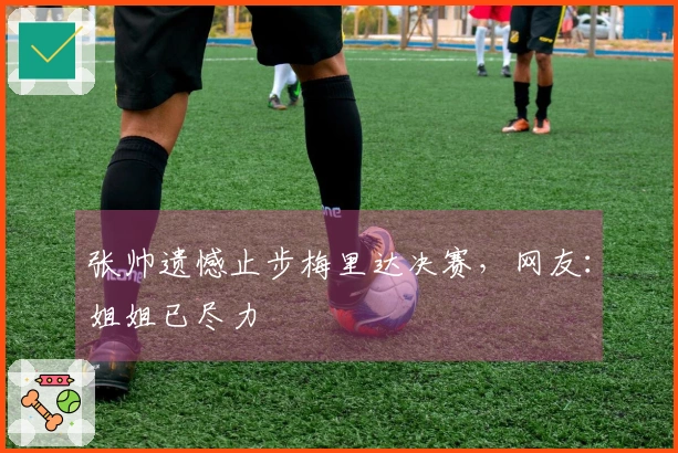 张帅遗憾止步梅里达决赛，网友：姐姐已尽力