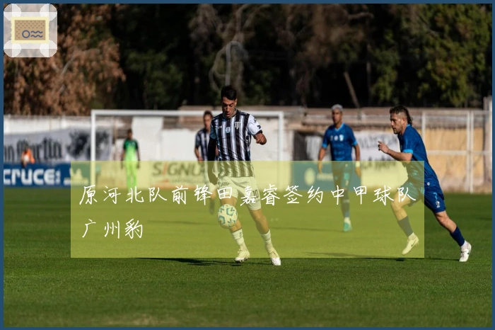 原河北队前锋田嘉睿签约中甲球队广州豹