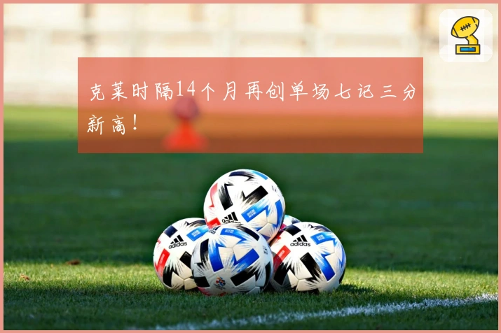 克莱时隔14个月再创单场七记三分新高！