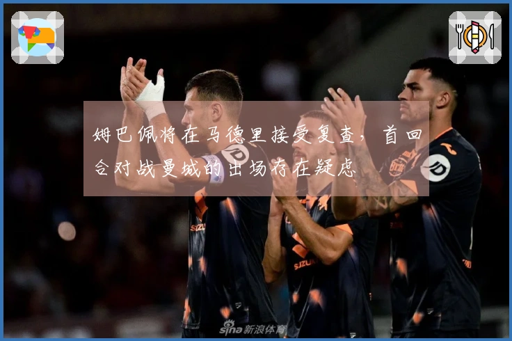 姆巴佩将在马德里接受复查，首回合对战曼城的出场存在疑虑
