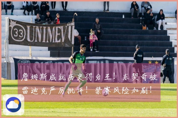 詹姆斯成就历史得分王！东契奇被雷迪克严厉批评！禁赛风险加剧！