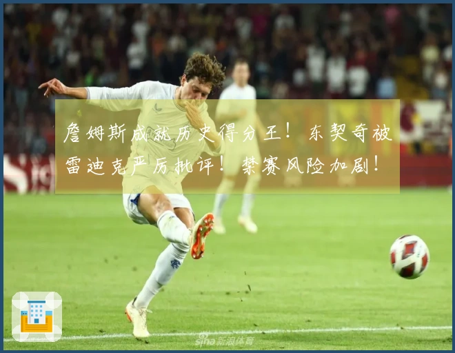 詹姆斯成就历史得分王！东契奇被雷迪克严厉批评！禁赛风险加剧！