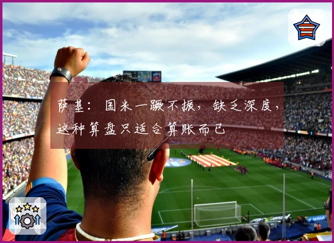 萨基：国米一蹶不振，缺乏深度，这种算盘只适合算账而已