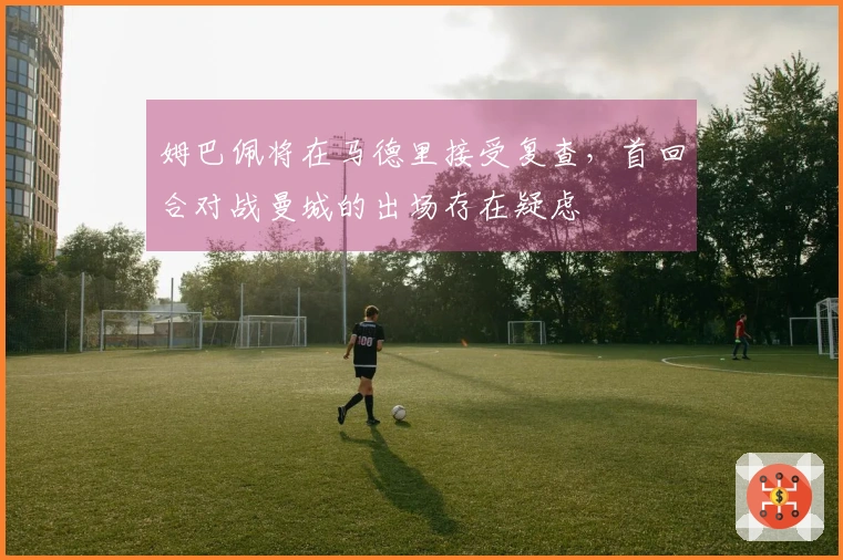 姆巴佩将在马德里接受复查，首回合对战曼城的出场存在疑虑