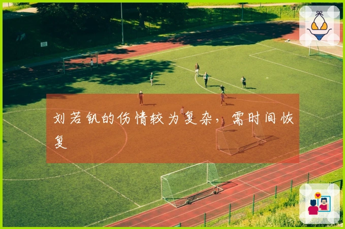 刘若钒的伤情较为复杂，需时间恢复